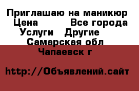 Приглашаю на маникюр › Цена ­ 500 - Все города Услуги » Другие   . Самарская обл.,Чапаевск г.